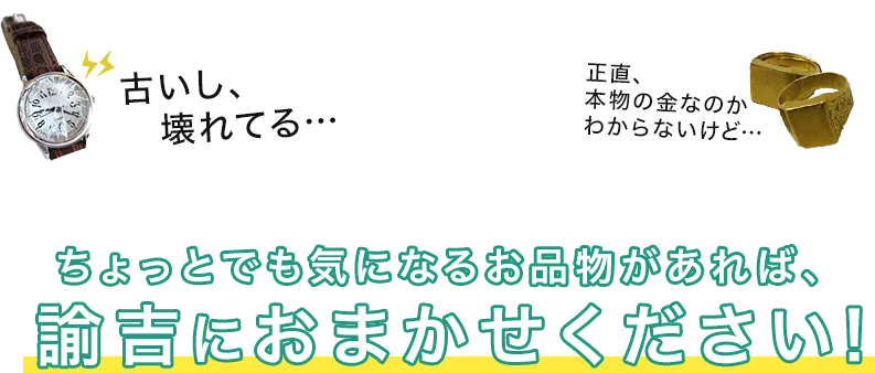 古いし、壊れてる…　正直、本物の金貨かわからないけど…　ちょっとでも気になるお品物があれば、諭吉におまかせください！