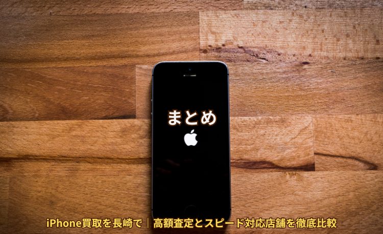 まとめ：iPhone買取を長崎で｜高額査定とスピード対応店舗を徹底比較