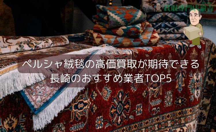ペルシャ絨毯を高価買取してくれる長崎の業者ランキングTOP5