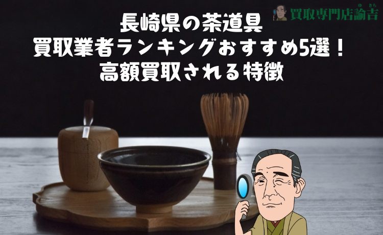 長崎県の茶道具買取業者ランキングおすすめ5選！高額買取される特徴