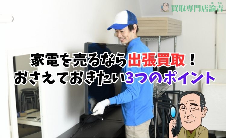 家電を売るなら出張買取！おさえておきたい3つのポイント