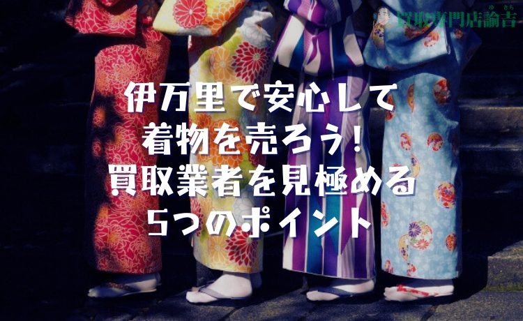 伊万里で安心して着物を売ろう！買取業者を見極める5つのポイント