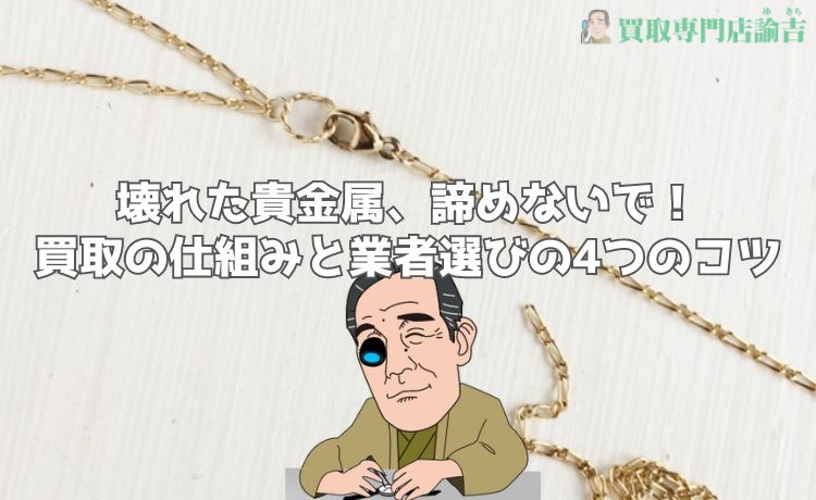 壊れた貴金属、諦めないで！買取の仕組みと業者選びの4つのコツ