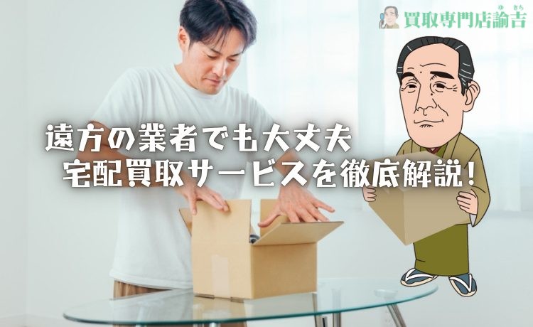 遠方の業者でも大丈夫！宅配買取サービスを徹底解説！