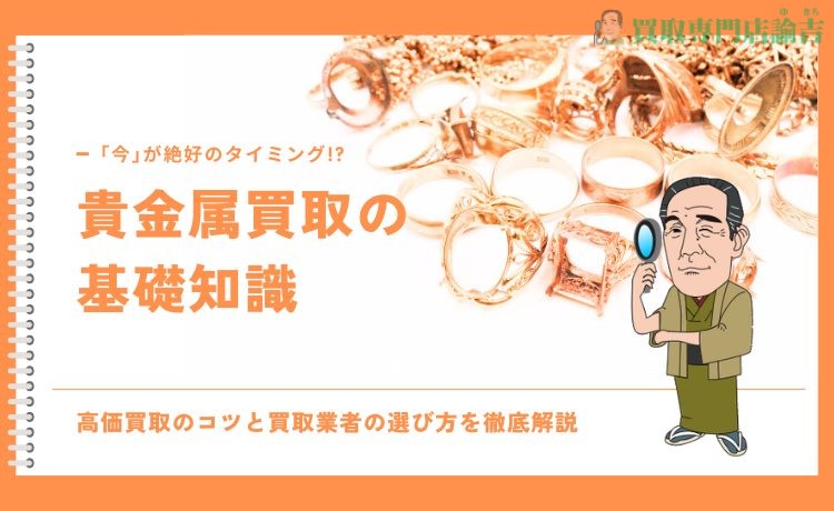 【貴金属買取の基礎知識】高価買取のコツと買取業者の選び方を徹底解説