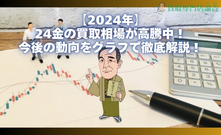 【2024年】24金の買取相場が高騰中！今後の動向をグラフで徹底解説！