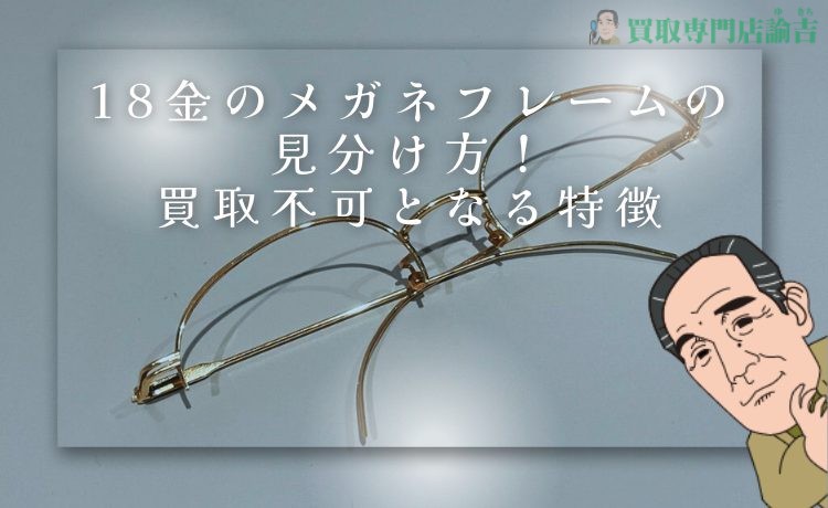 18金のメガネフレームの見分け方！買取不可となる特徴