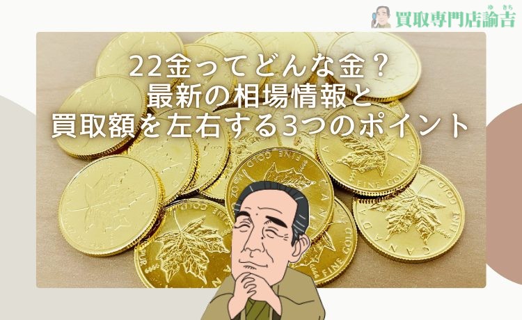 22金ってどんな金？最新の相場情報と買取額を左右する3つのポイント