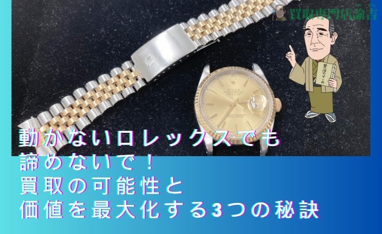 動かないロレックスでも諦めないで！買取の可能性と価値を最大化する3つの秘訣