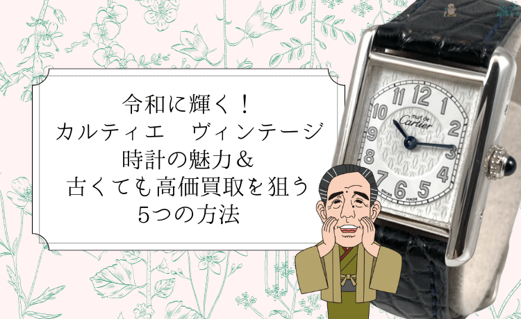令和に輝く！カルティエ ヴィンテージ時計の魅力＆古くても高価買取を狙う5つの方法
