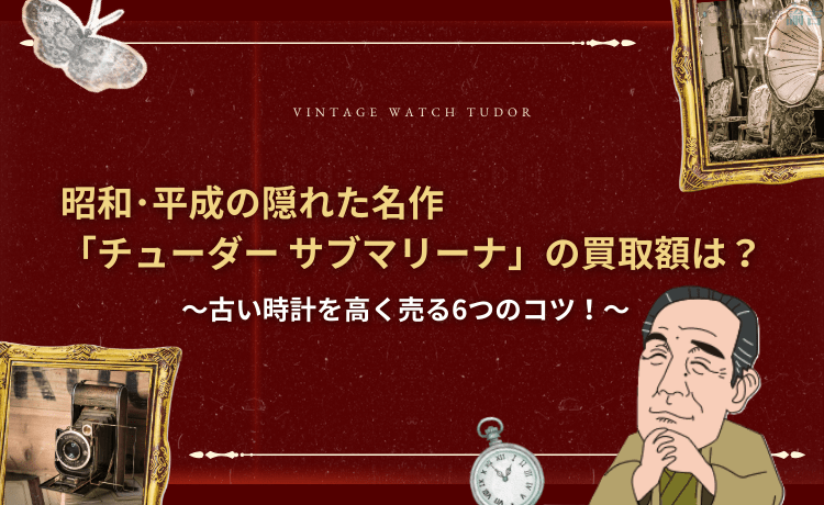 昭和・平成の隠れた名作「チューダー サブマリーナ」の買取額は？古い時計を高く売る6つのコツ！