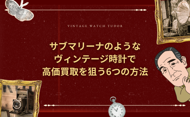 サブマリーナのようなヴィンテージ時計で高価買取を狙う6つの方法