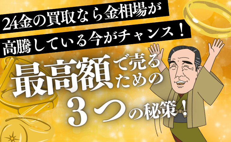 24金の買取なら金相場が高騰している今がチャンス！最高額で売るための3つの秘訣！