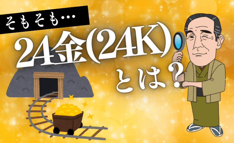 そもそも24金（K24）とは、どんな金？