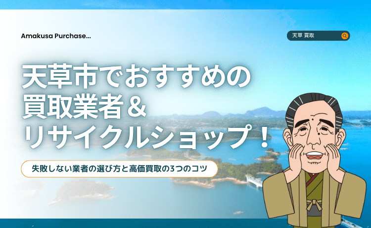 天草市でおすすめの買取業者&リサイクルショップ!失敗しない業者の選び方と高価買取の3つのコツ