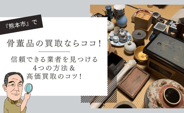 熊本市で骨董品の買取ならココ！信頼できる業者を見つける4つの方法＆高価買取のコツ！