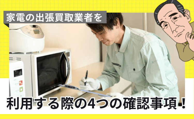 家電の出張買取業者を利用する際の4つの確認事項!
