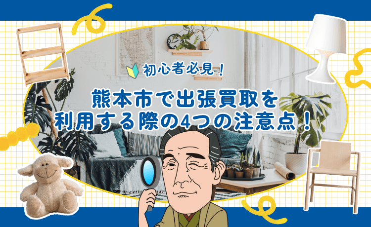 初心者必見！熊本市で出張買取を利用する際の4つの注意点！