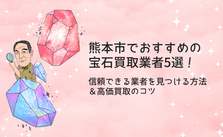 熊本市でおすすめの宝石買取業者5選!信頼できる業者を見つける方法&高価買取のコツ