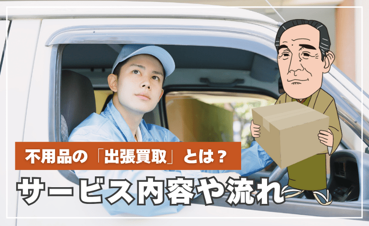 不用品の「出張買取」とは？サービス内容や流れ