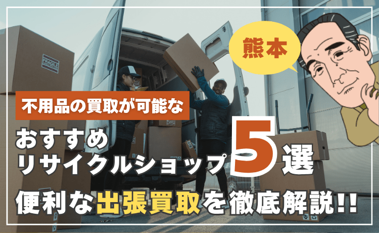 不用品の買取が可能なおすすめリサイクルショップ5選【熊本】便利な出張買取を徹底解説！