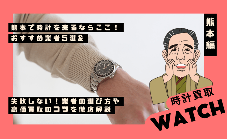 熊本で時計を売るならここ！おすすめ業者5選&失敗しない！業者の選び方や高価買取のコツを徹底解説