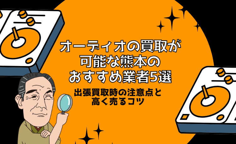 オーディオの買取が可能な熊本のおすすめ業者5選&出張買取時の注意点と高く売るコツ