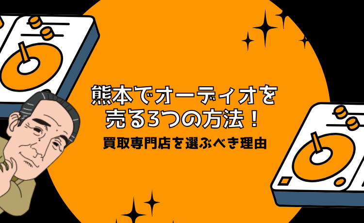 熊本でオーディオを売る3つの方法!買取専門店を選ぶべき理由