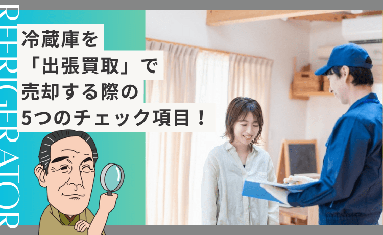 冷蔵庫を「出張買取」で売却する際の5つのチェック項目！