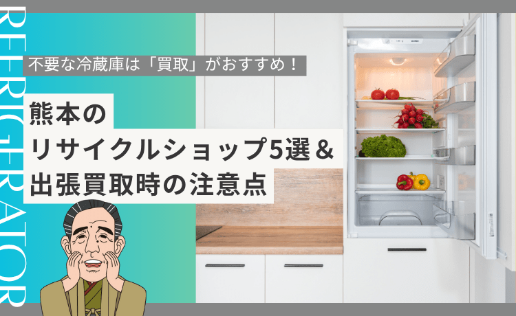 不要な冷蔵庫は「買取」がおすすめ!熊本のリサイクルショップ5選&出張買取時の注意点