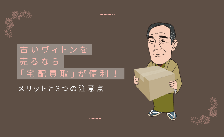古いヴィトンを売るなら「宅配買取」が便利！メリットと3つの注意点