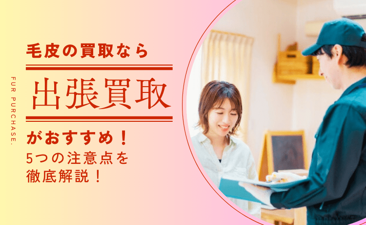 毛皮の買取なら出張買取がおすすめ！5つの注意点を徹底解説！